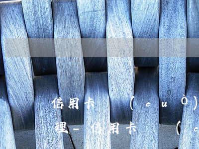 信用卡記錯(cuò)還款日期逾期怎么處理-信用卡記錯(cuò)還款日期逾期怎么處理呢