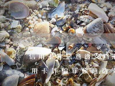 信用卡詐惡意透支判刑額度(刑法196條信用卡詐騙罪惡意透支)