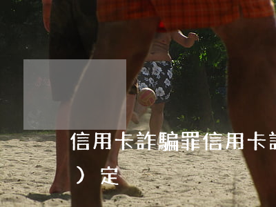 信用卡詐騙罪(信用卡詐騙罪最新規(guī)定)