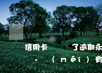 信用卡論銷戶了逾期永遠(yuǎn)存在嗎-沒(méi)有逾期為什么信用卡被核銷了