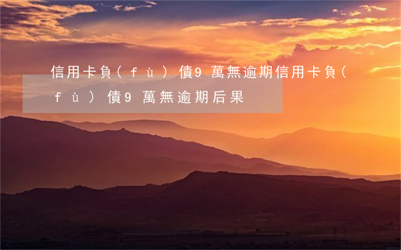 信用卡負(fù)債9萬無逾期(信用卡負(fù)債9萬無逾期后果)