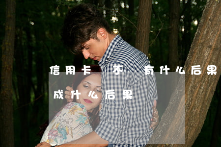 信用卡貸不還有什么后果(信用卡不還款會造成什么后果)