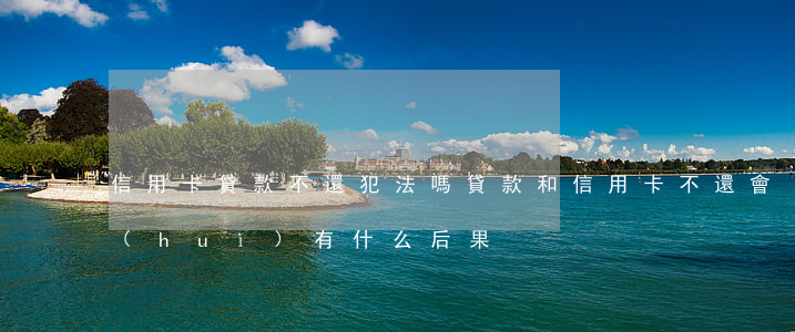 信用卡貸款不還犯法嗎(貸款和信用卡不還會(huì)有什么后果)