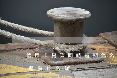 信用卡貸款同時逾期怎么辦(銀行卡信用卡逾期有什么辦)