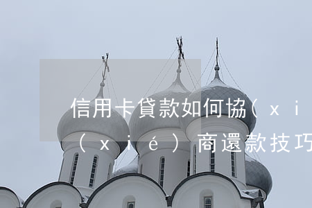 信用卡貸款如何協(xié)商 欠信用卡協(xié)商還款技巧