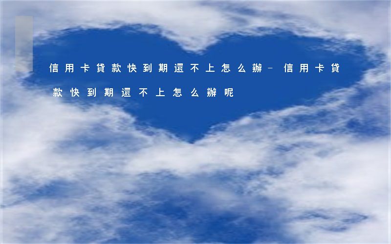 信用卡貸款快到期還不上怎么辦-信用卡貸款快到期還不上怎么辦呢