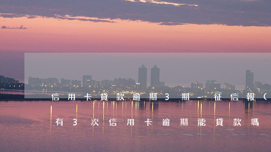 信用卡貸款逾期3期-征信報(bào)告有3次信用卡逾期能貸款嗎