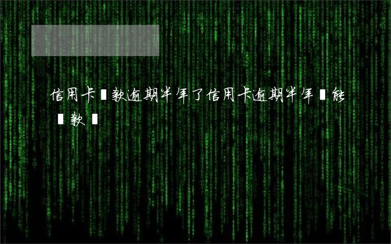 信用卡貸款逾期半年了(信用卡逾期半年還能貸款嗎)