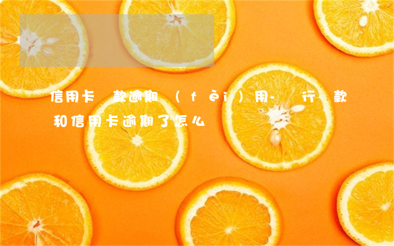 信用卡貸款逾期費(fèi)用-銀行貸款和信用卡逾期了怎么辦