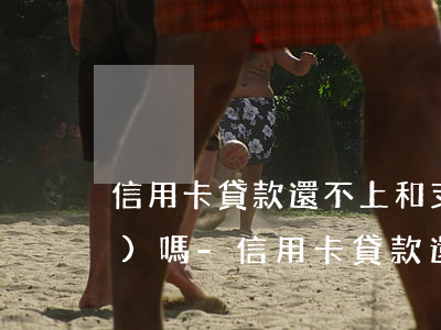 信用卡貸款還不上和支付寶有關(guān)嗎-信用卡貸款還不上和支付寶有關(guān)嗎怎么辦
