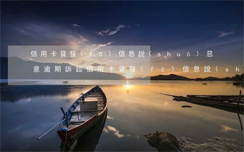 信用卡貸發(fā)信息說(shuō)惡意逾期訴訟（信用卡貸發(fā)信息說(shuō)惡意逾期訴訟）