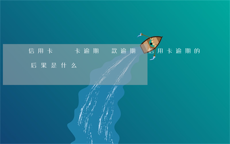 信用卡貸記卡逾期(貸款逾期與信用卡逾期的后果是什么)