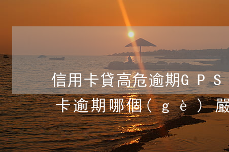 信用卡貸高危逾期GPS-信用貸款和信用卡逾期哪個(gè)嚴(yán)重