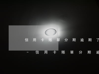信用卡賬單分期逾期了會(huì)怎么辦-信用卡賬單分期逾期了會(huì)怎么辦呢