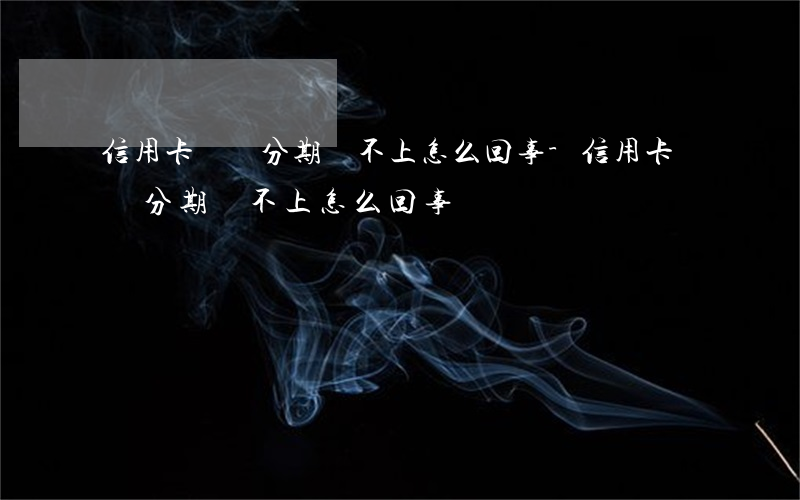 信用卡賬單分期還不上怎么回事-信用卡賬單分期還不上怎么回事兒