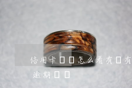 信用卡賬單怎么看有沒有逾期(怎樣看信用卡逾期記錄)