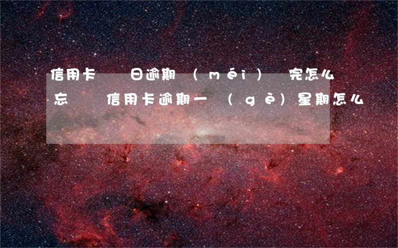 信用卡賬單日逾期沒(méi)還完怎么辦 忘記還信用卡逾期一個(gè)星期怎么辦