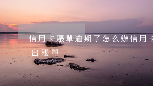 信用卡賬單逾期了怎么辦(信用卡逾期為何不出賬單)