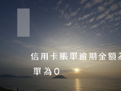 信用卡賬單逾期金額為0(信用卡顯示本期賬單為0)