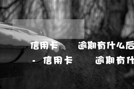 信用卡賬戶逾期有什么后果嚴(yán)重-信用卡賬戶逾期有什么后果嚴(yán)重嘛