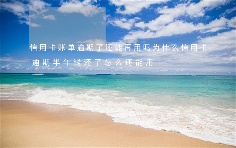 信用卡账单逾期了还能再用吗(为什么信用卡逾期半年钱还了怎么还能用)
