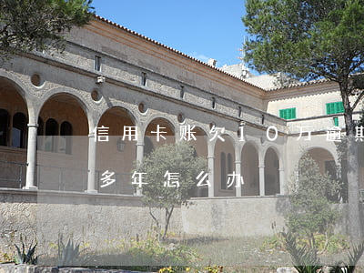 信用卡账欠10万逾期3年了(信用卡逾期十多年怎么办)