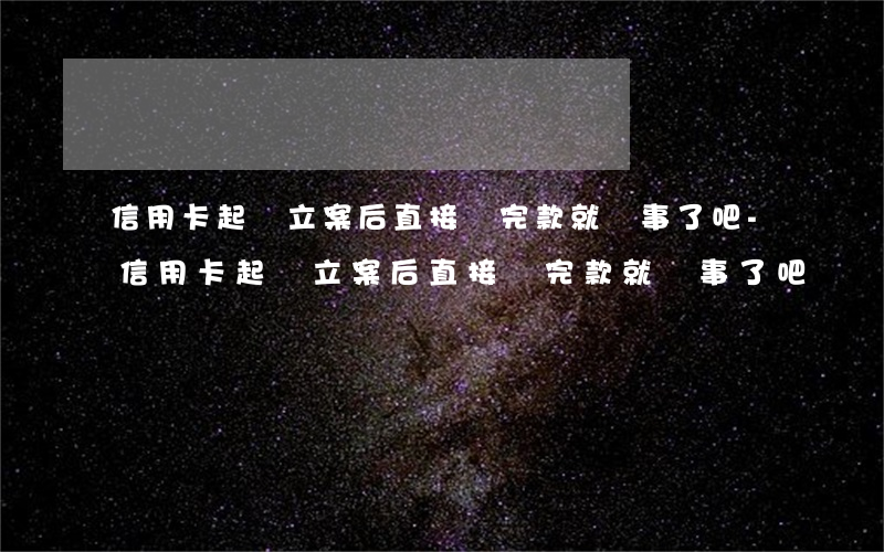 信用卡起訴立案后直接還完款就沒事了吧-信用卡起訴立案后直接還完款就沒事了吧
