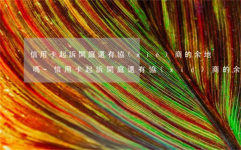 信用卡起訴開庭還有協(xié)商的余地嗎-信用卡起訴開庭還有協(xié)商的余地嗎怎么辦
