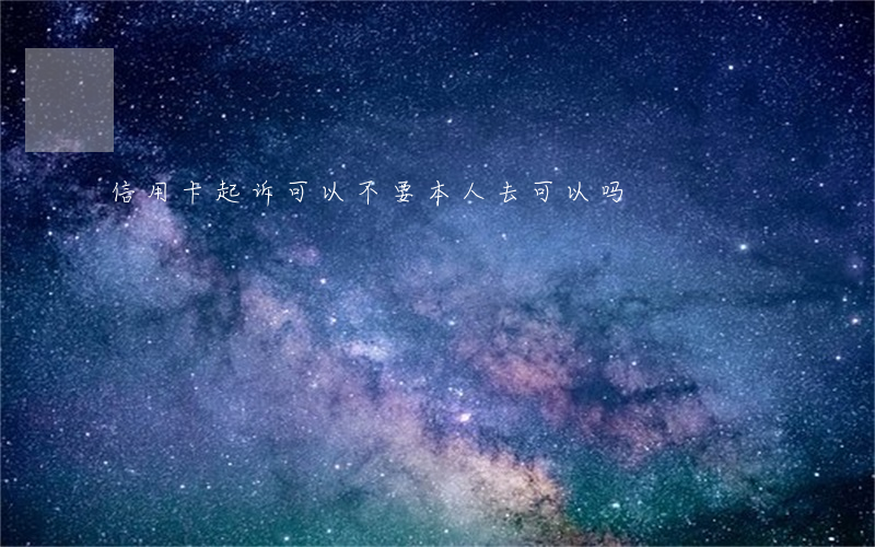 信用卡起诉可以不要本人去可以吗