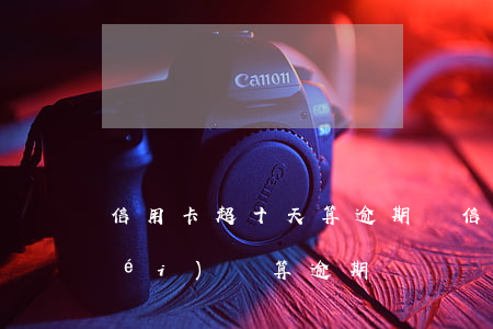 信用卡超十天算逾期嗎(信用卡10天沒(méi)還算逾期嗎)