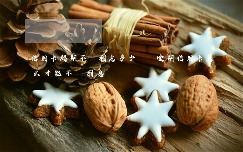 信用卡超期不還利息多少錢(還逾期信用卡怎么才能不還利息)