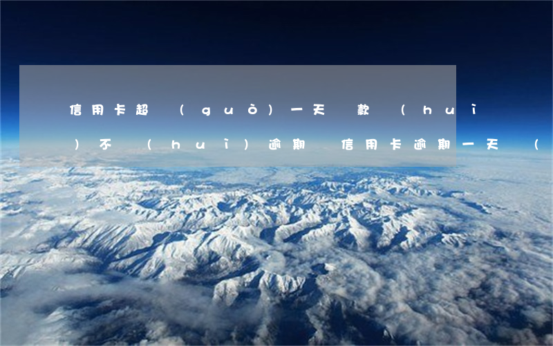 信用卡超過(guò)一天還款會(huì)不會(huì)逾期(還信用卡逾期一天沒(méi)事吧)