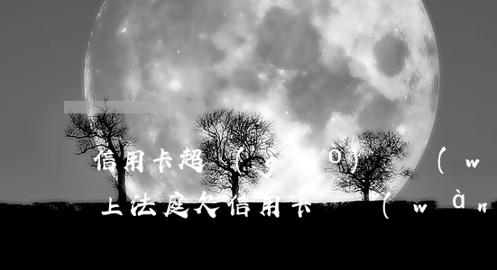 信用卡超過(guò)幾萬(wàn)不還上法庭(欠信用卡兩萬(wàn)多不還要判刑多久)