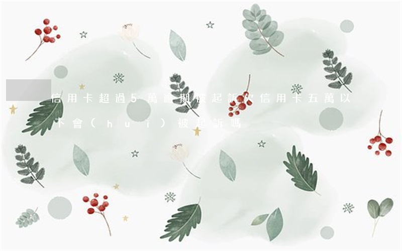 信用卡超過5萬逾期被起訴(欠信用卡五萬以下會(huì)被起訴嗎)