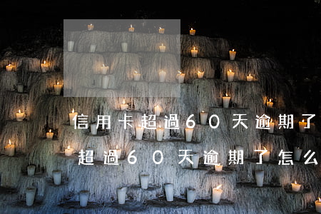 信用卡超過60天逾期了怎么處理-信用卡超過60天逾期了怎么處理呢
