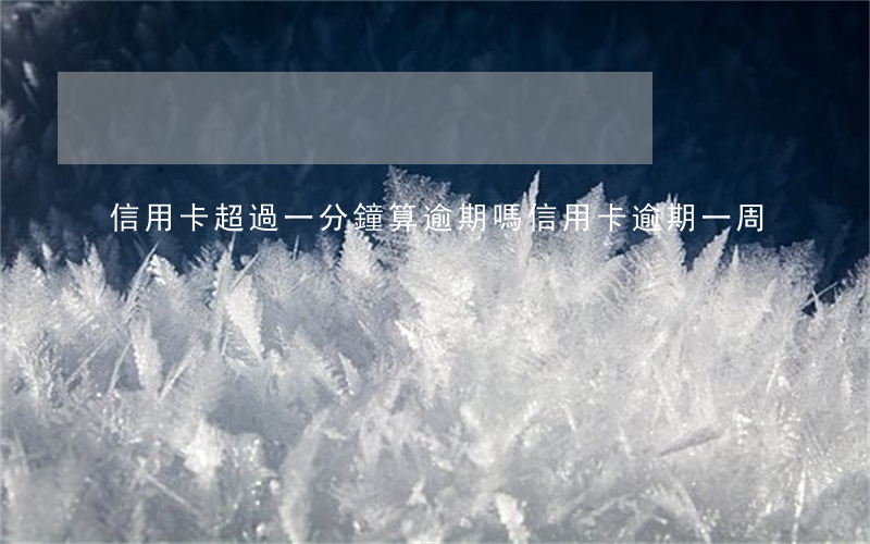 信用卡超過一分鐘算逾期嗎(信用卡 逾期 一周)