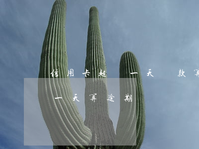 信用卡超過一天還款算逾期嗎(還款日期超過一天算逾期嗎)