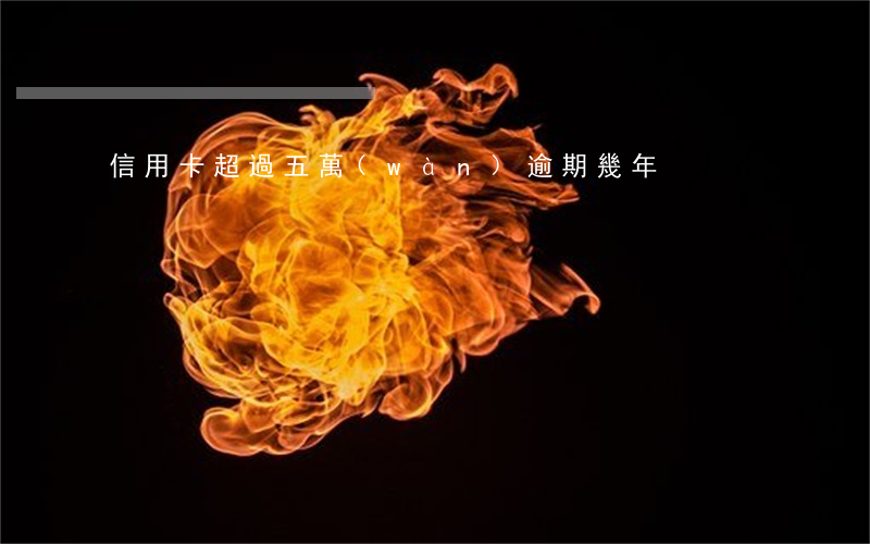 信用卡超過五萬(wàn)逾期幾年