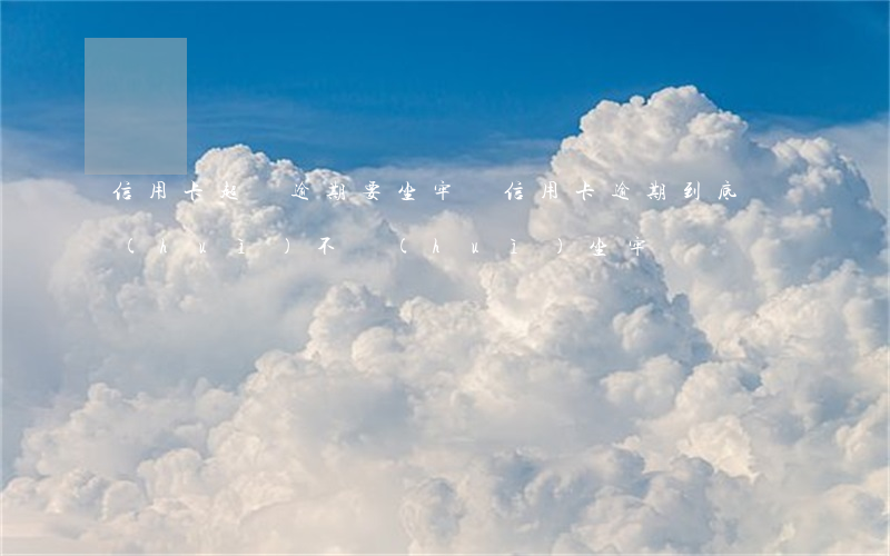 信用卡超過逾期要坐牢嗎(信用卡逾期到底會(huì)不會(huì)坐牢)