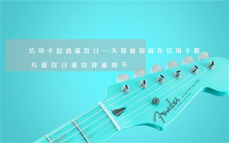 信用卡超過還款日一天算逾期嘛(在信用卡最后還款日還款算逾期不)