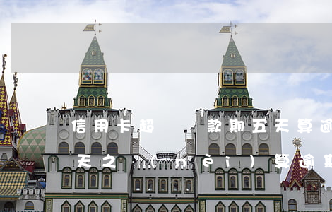 信用卡超過還款期五天算逾期嗎-信用卡3天之內(nèi)算逾期嗎