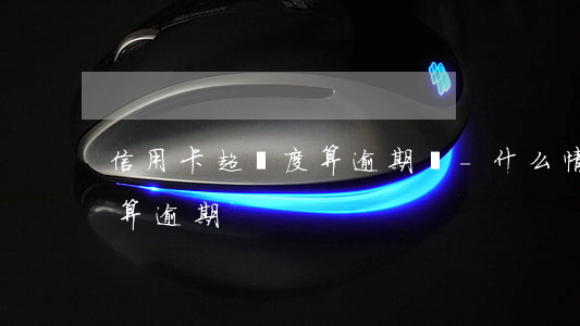 信用卡超額度算逾期嗎-什么情況下信用卡算逾期