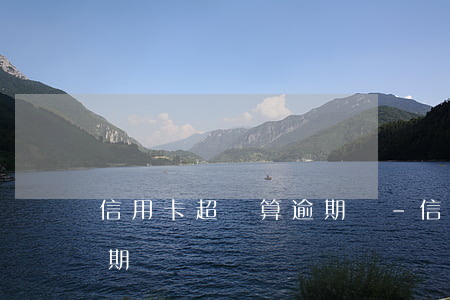 信用卡超額算逾期嗎-信用卡超過幾天算逾期