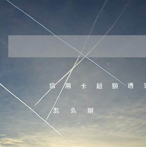 信用卡超額透支了怎么辦(信用卡透支超額度怎么辦)