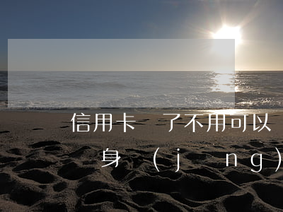 信用卡辦了不用可以嗎-欠信用卡6萬坐牢親身經(jīng)歷
