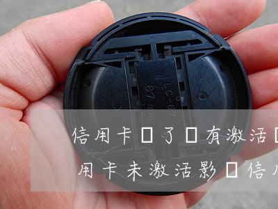 信用卡辦了沒有激活會不會逾期-辦理了信用卡未激活影響信用嗎