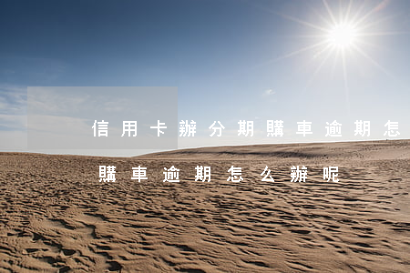 信用卡辦分期購車逾期怎么辦(信用卡辦分期購車逾期怎么辦呢)