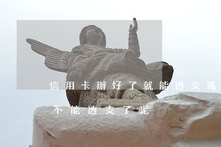 信用卡辦好了就能透支嗎(我的信用卡為什么不能透支了呢)