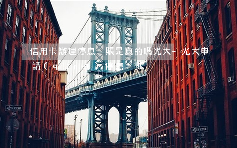 信用卡辦理停息掛賬是真的嗎光大-光大申請(qǐng)停息掛賬