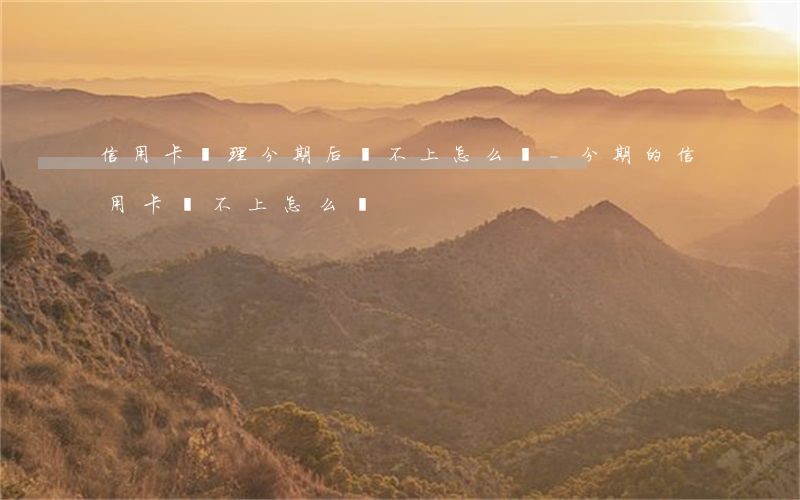 信用卡辦理分期后還不上怎么辦-分期的信用卡還不上怎么辦